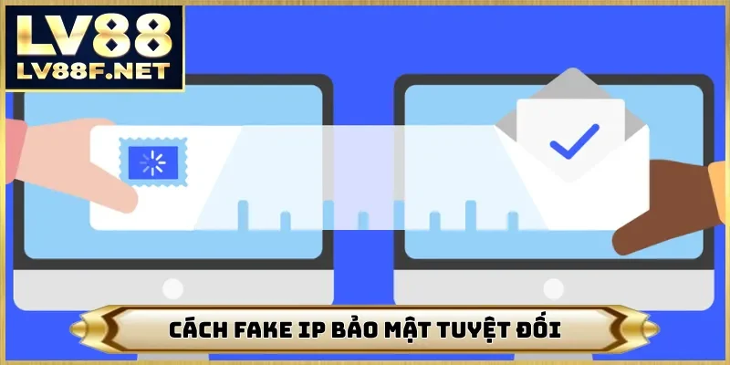 Cách fake IP bảo mật tuyệt đối